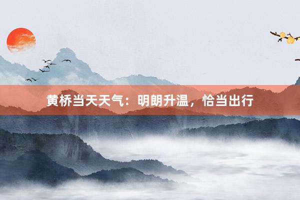 黄桥当天天气：明朗升温，恰当出行