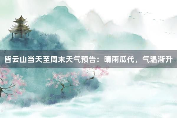 皆云山当天至周末天气预告：晴雨瓜代，气温渐升